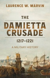 Title: The Damietta Crusade, 1217-1221: A Military History, Author: Laurence W. Marvin
