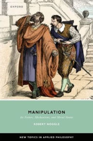 Title: Manipulation: Its Nature, Mechanisms, and Moral Status, Author: Robert  Noggle