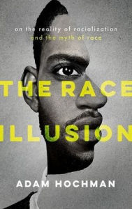 Title: The Race Illusion: On the Reality of Racialization and the Myth of Race, Author: Adam Hochman