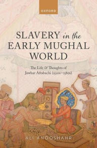 Title: Slavery in the Early Mughal World: The Life and Thoughts of Jawhar Aftabachi (1520s-1580s), Author: Ali Anooshahr