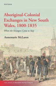 Title: Aboriginal-Colonial Exchanges in New South Wales, 1800-1835: When the Strangers Came to Stay, Author: Annemarie McLaren