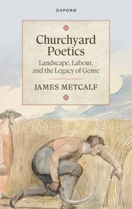 Title: Churchyard Poetics: Landscape, Labour, and the Legacy of Genre, Author: James Metcalf