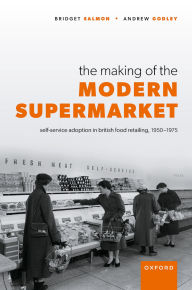 Title: The Making of the Modern Supermarket: Self-service adoption in British food retailing, 1950-1975, Author: Bridget Salmon