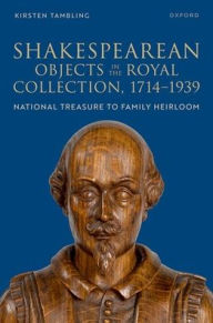 Title: Shakespearean Objects in the Royal Collection, 1714-1939: From National Treasure to Family Heirloom, Author: Kirsten Tambling