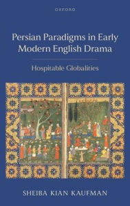 Title: Persian Paradigms in Early Modern English Drama: Hospitable Globalities, Author: Sheiba Kian Kaufman