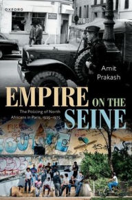 Title: Empire on the Seine: The Policing of North Africans in Paris, 1925-1975, Author: Amit Prakash