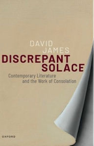 Title: Discrepant Solace: Contemporary Literature and the Work of Consolation, Author: David James