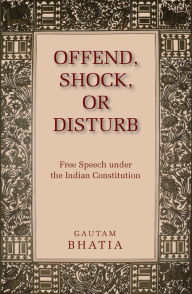Title: Offend, Shock, or Disturb: Free Speech under the Indian Constitution, Author: Gautam Bhatia