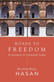 Title: Roads to Freedom: Prisoners in Colonial India, Author: Mushirul Hasan