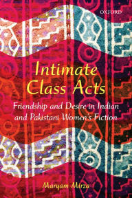 Title: Intimate Class Acts: Friendship and Desire in Indian and Pakistani Women's Fiction, Author: Maryam Mirza