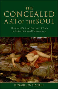 Title: The Concealed Art of the Soul: Theories of the Self and Practices of Truth in Indian Ethics and Epistemology, Author: Jonardon Ganeri