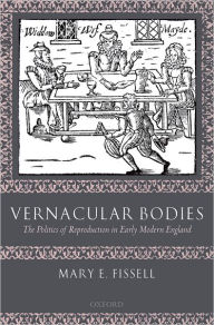 Title: Vernacular Bodies: The Politics of Reproduction in Early Modern England, Author: Mary E. Fissell