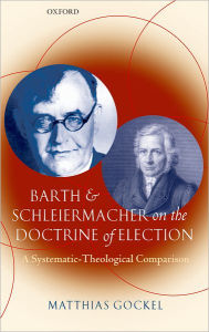 Title: Barth and Schleiermacher on the Doctrine of Election: A Systematic-Theological Comparison, Author: Matthias Gockel