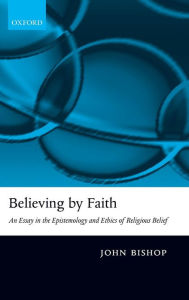 Title: Believing by Faith: An Essay in the Epistemology and Ethics of Religious Belief, Author: John Bishop