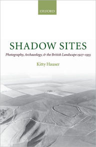 Title: Shadow Sites: Photography, Archaeology, and the British Landscape 1927-1951, Author: Kitty Hauser