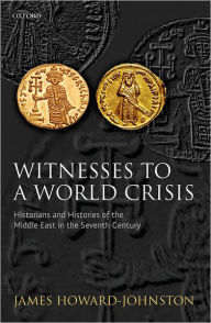 Title: Witnesses to a World Crisis: Historians and Histories of the Middle East in the Seventh Century, Author: James Howard-Johnston