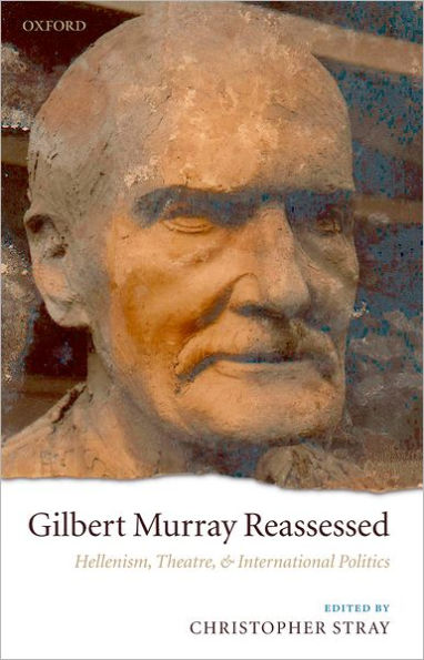 Gilbert Murray Reassessed: Hellenism, Theatre, and International Politics