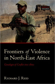 Title: Frontiers of Violence in North-East Africa: Genealogies of Conflict since c.1800, Author: Richard J. Reid