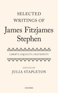 Title: Selected Writings of James Fitzjames Stephen: Liberty, Equality, Fraternity, Author: Julia Stapleton