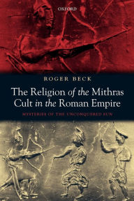 Title: The Religion of the Mithras Cult in the Roman Empire: Mysteries of the Unconquered Sun / Edition 1, Author: Roger Beck