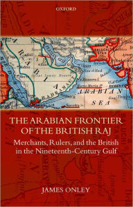 Title: The Arabian Frontier of the British Raj: Merchants, Rulers, and the British in the Nineteenth-Century Gulf, Author: James Onley