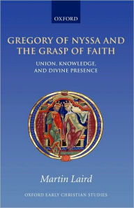 Title: Gregory of Nyssa and the Grasp of Faith: Union, Knowledge, and Divine Presence, Author: Martin Laird