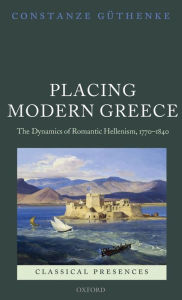 Title: Placing Modern Greece: The Dynamics of Romantic Hellenism, 1770-1840, Author: Constanze Guthenke