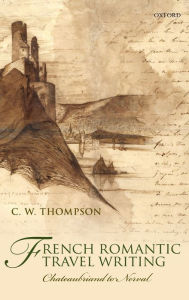 Title: French Romantic Travel Writing: Chateaubriand to Nerval, Author: C. W. Thompson