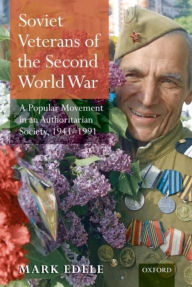 Title: Soviet Veterans of World War II: A Popular Movement in an Authoritarian Society, 1941-1991, Author: Mark Edele