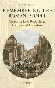 Title: Remembering the Roman People: Essays on Late-Republican Politics and Literature, Author: T. P. Wiseman