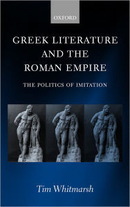 Title: Greek Literature and the Roman Empire: The Politics of Imitation, Author: Tim Whitmarsh