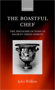 Title: The Boastful Chef: The Discourse of Food in Ancient Greek Comedy, Author: John Wilkins