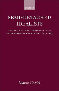 Title: Semi-Detached Idealists: The British Peace Movement and International Relations, 1854-1945, Author: Martin Ceadel