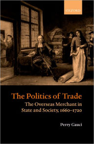 Title: The Politics of Trade: The Overseas Merchant in State and Society, 1660-1720, Author: Perry Gauci