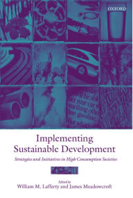 Title: Implementing Sustainable Development: Strategies and Initiatives in High Consumption Societies / Edition 1, Author: William M. Lafferty