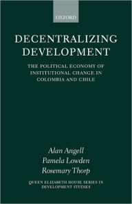 Title: Decentralizing Development: The Political Economy of Institutional Change in Columbia and Chile / Edition 1, Author: Alan  Angell