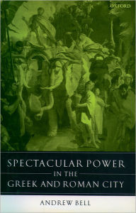 Title: Spectacular Power in the Greek and Roman City, Author: Andrew Bell