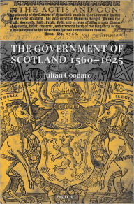 Title: The Government of Scotland 1560-1625, Author: Julian  Goodare