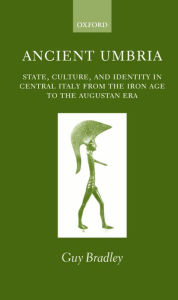 Title: Ancient Umbria: State, Culture, and Identity in Central Italy from the Iron Age to the Augustan Era, Author: Guy Bradley