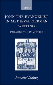 Title: John the Evangelist in Medieval German Writing: Imitating the Inimitable, Author: Annette Volfing
