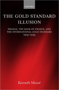 Title: The Gold Standard Illusion: France, the Bank of France, and the International Gold Standard, 1914-1939, Author: Kenneth Mourï
