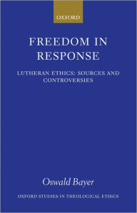 Title: Freedom in Response: Lutheran Ethics: Sources and Controversies, Author: Oswald Bayer