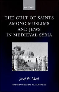 Title: The Cult of Saints among Muslims and Jews in Medieval Syria, Author: Josef Meri