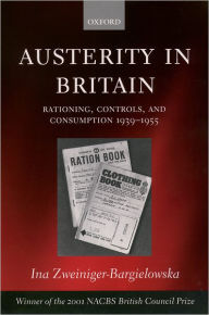 Title: Austerity in Britain: Rationing, Controls, and Consumption, 1939-1955, Author: Ina Zweiniger-Bargielowska
