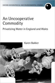 Title: An Uncooperative Commodity: Privatizing Water in England and Wales, Author: Karen J. Bakker