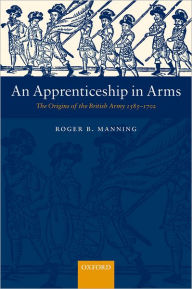 Title: An Apprenticeship in Arms: The Origins of the British Army 1585-1702, Author: Roger B. Manning