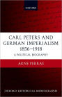 Carl Peters and German Imperialism 1856-1918: A Political Biography