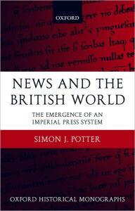 Title: News and the British World: The Emergence of an Imperial Press System 1876-1922, Author: Simon J. Potter