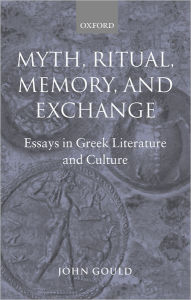 Title: Myth, Ritual, Memory, and Exchange: Essays in Greek Literature and Culture, Author: John Gould