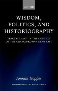 Title: Wisdom, Politics, and Historiography: Tractate Avot in the Context of the Graeco-Roman Near East, Author: Amram Tropper